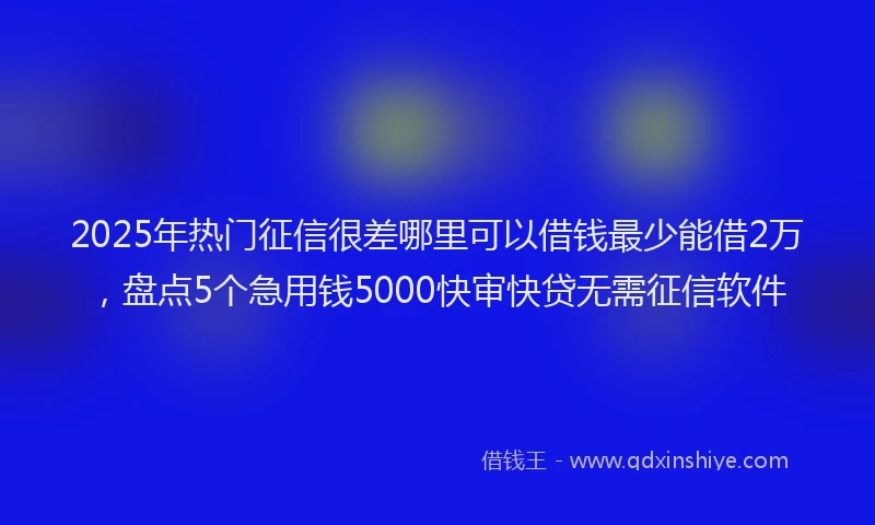 2025年热门征信很差哪里可以借钱最少能借2万，盘点5个急用钱5000快审快贷无需征信软件
