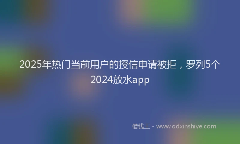 2025年热门当前用户的授信申请被拒，罗列5个2024放水app