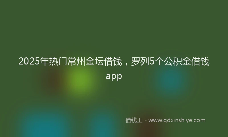 2025年热门常州金坛借钱，罗列5个公积金借钱app