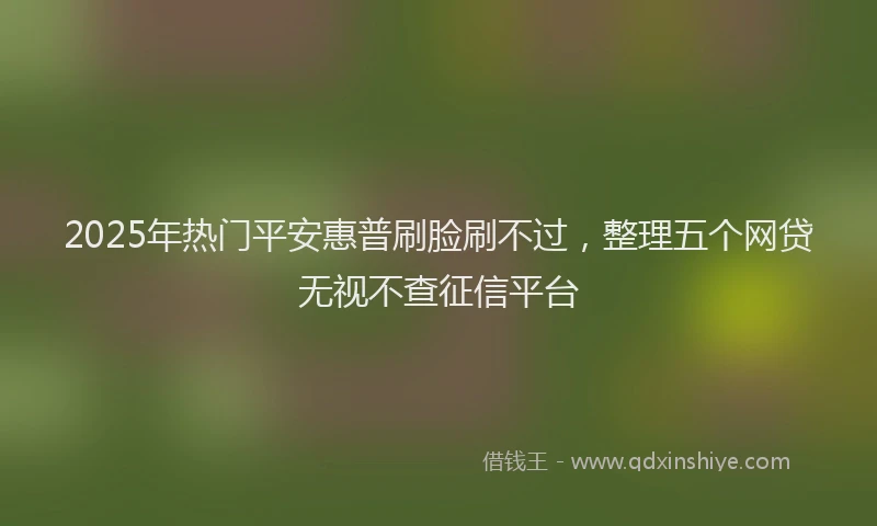 2025年热门平安惠普刷脸刷不过，整理五个网贷无视不查征信平台