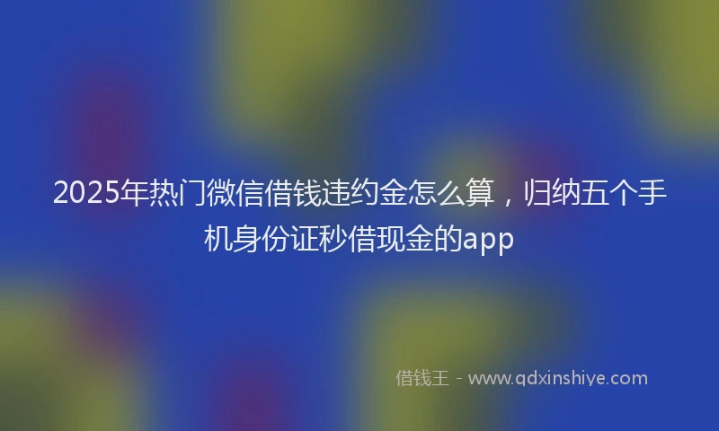 2025年热门微信借钱违约金怎么算，归纳五个手机身份证秒借现金的app