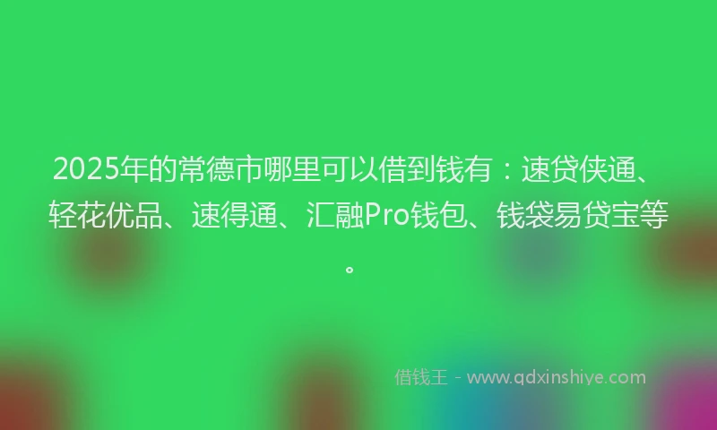 2025年的常德市哪里可以借到钱有：速贷侠通、轻花优品、速得通、汇融Pro钱包、钱袋易贷宝等。