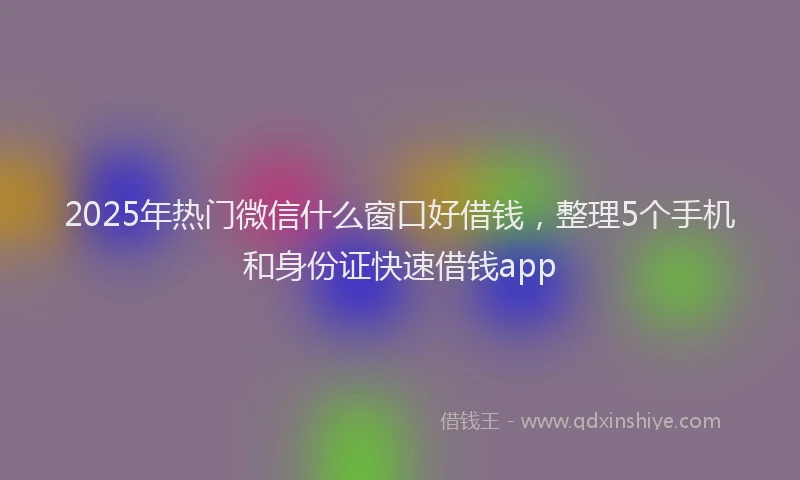 2025年热门微信什么窗口好借钱，整理5个手机和身份证快速借钱app