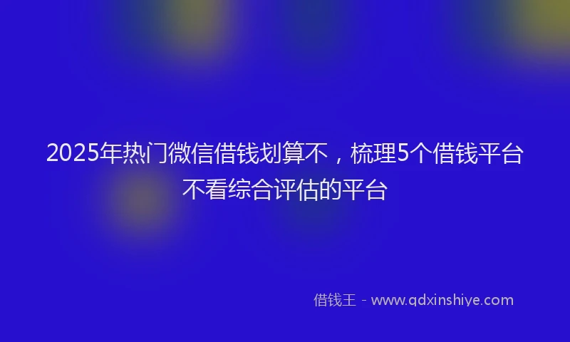 2025年热门微信借钱划算不，梳理5个借钱平台不看综合评估的平台