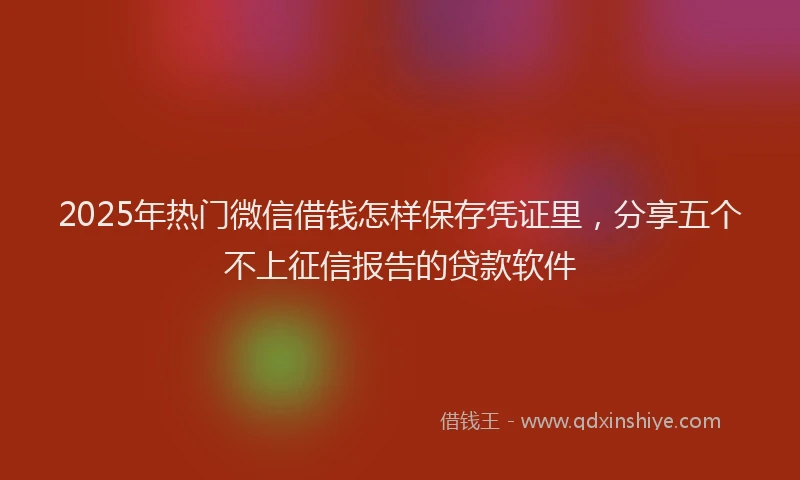 2025年热门微信借钱怎样保存凭证里，分享五个不上征信报告的贷款软件