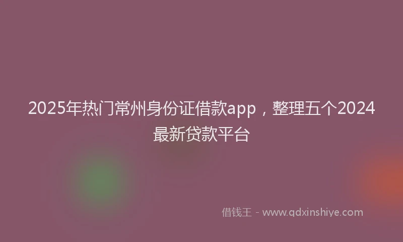 2025年热门常州身份证借款app，整理五个2024最新贷款平台