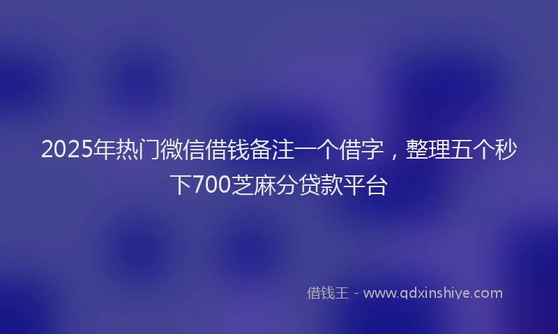 2025年热门微信借钱备注一个借字，整理五个秒下700芝麻分贷款平台