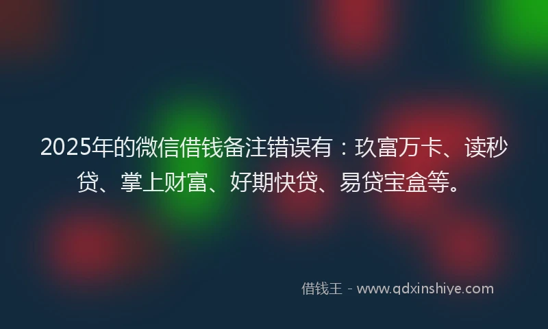 2025年的微信借钱备注错误有：玖富万卡、读秒贷、掌上财富、好期快贷、易贷宝盒等。