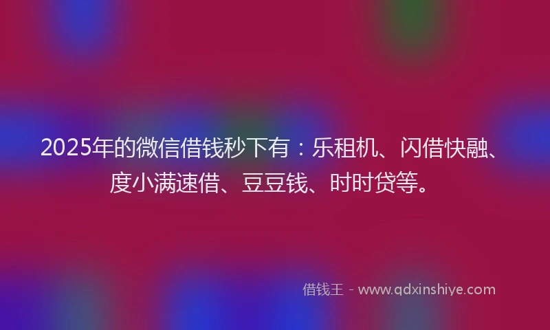 2025年的微信借钱秒下有：乐租机、闪借快融、度小满速借、豆豆钱、时时贷等。