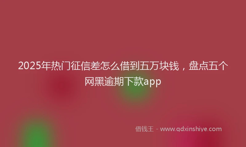 2025年热门征信差怎么借到五万块钱，盘点五个网黑逾期下款app