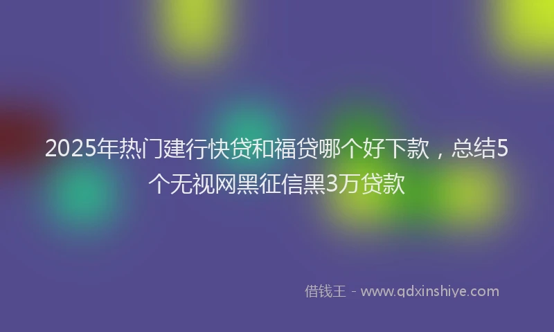 2025年热门建行快贷和福贷哪个好下款，总结5个无视网黑征信黑3万贷款