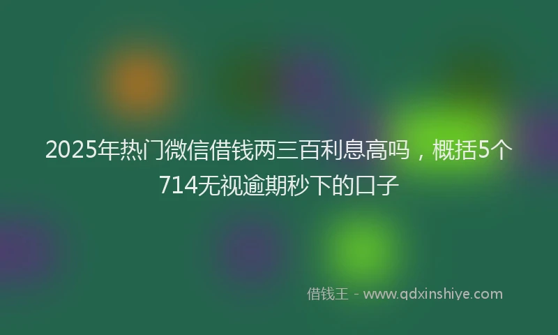 2025年热门微信借钱两三百利息高吗，概括5个714无视逾期秒下的口子