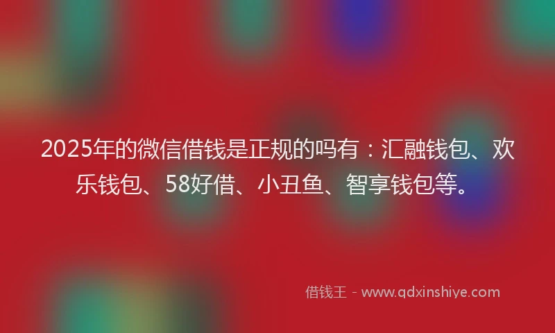 2025年的微信借钱是正规的吗有：汇融钱包、欢乐钱包、58好借、小丑鱼、智享钱包等。
