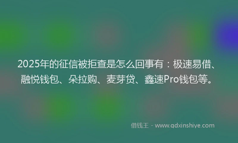 2025年的征信被拒查是怎么回事有：极速易借、融悦钱包、朵拉购、麦芽贷、鑫速Pro钱包等。