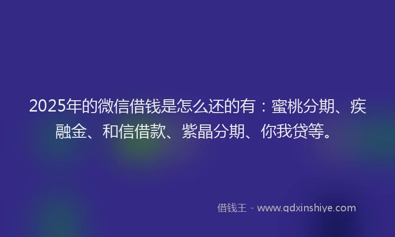 2025年的微信借钱是怎么还的有：蜜桃分期、疾融金、和信借款、紫晶分期、你我贷等。
