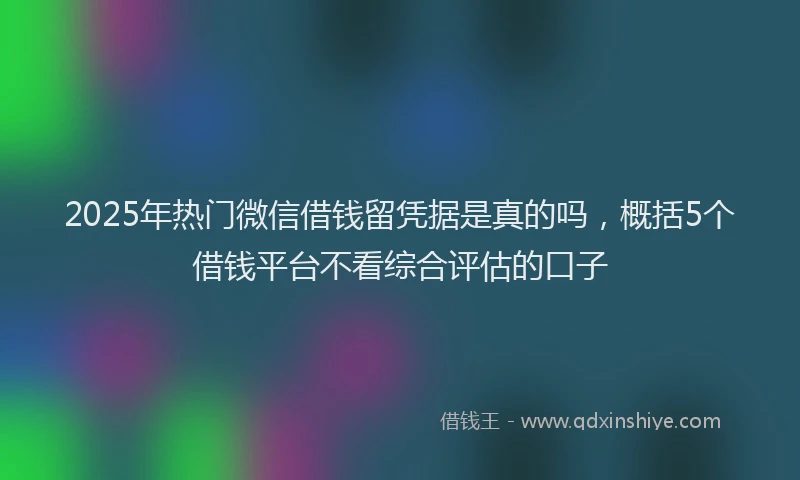 2025年热门微信借钱留凭据是真的吗,概括5个借钱平台不看综合评估的口子