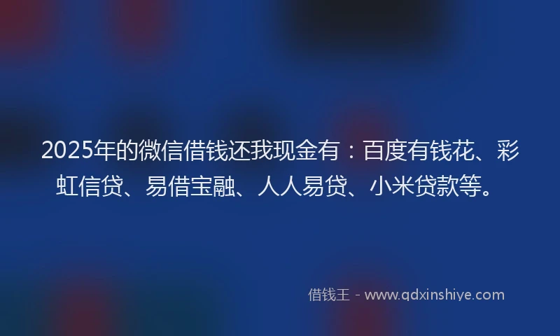 2025年的微信借钱还我现金有：百度有钱花、彩虹信贷、易借宝融、人人易贷、小米贷款等。