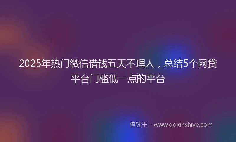 2025年热门微信借钱五天不理人，总结5个网贷平台门槛低一点的平台