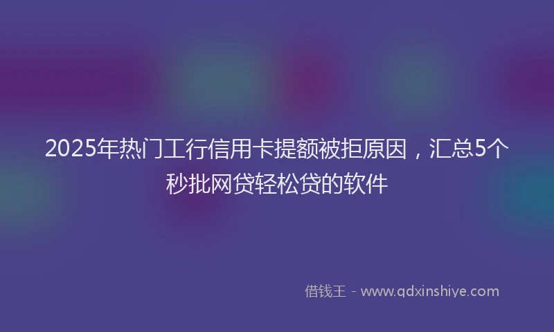 2025年热门工行信用卡提额被拒原因，汇总5个秒批网贷轻松贷的软件