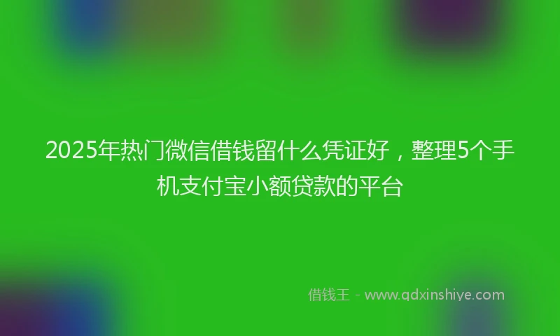 2025年热门微信借钱留什么凭证好，整理5个手机支付宝小额贷款的平台