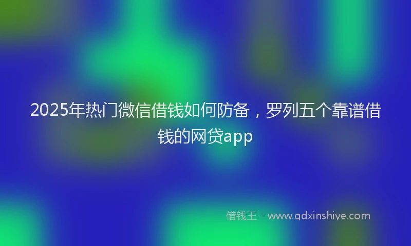 2025年热门微信借钱如何防备,罗列五个靠谱借钱的网贷app