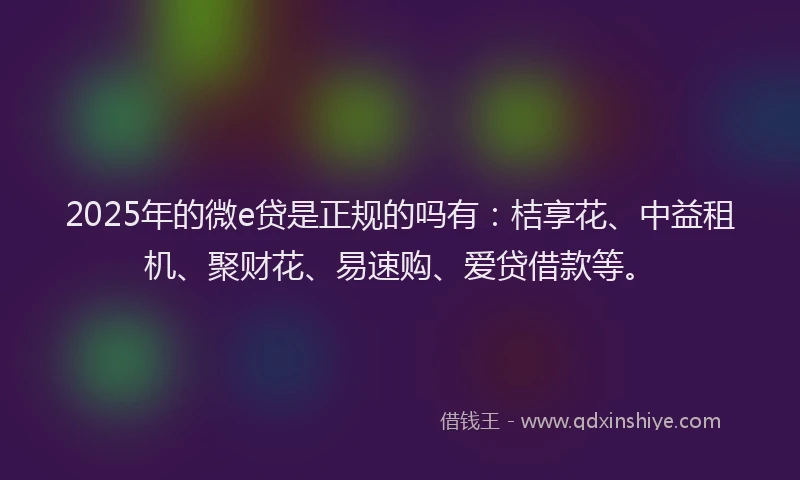 2025年的微e贷是正规的吗有：桔享花、中益租机、聚财花、易速购、爱贷借款等。