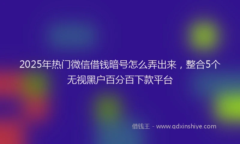 2025年热门微信借钱暗号怎么弄出来，整合5个无视黑户百分百下款平台