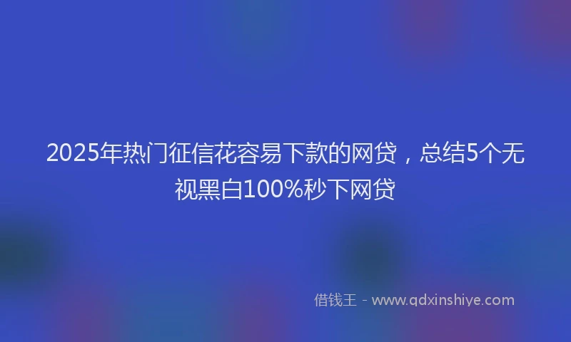 2025年热门征信花容易下款的网贷，总结5个无视黑白100%秒下网贷