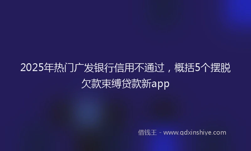 2025年热门广发银行信用不通过，概括5个摆脱欠款束缚贷款新app
