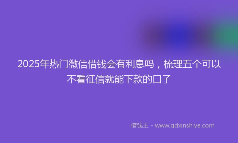 2025年热门微信借钱会有利息吗，梳理五个可以不看征信就能下款的口子