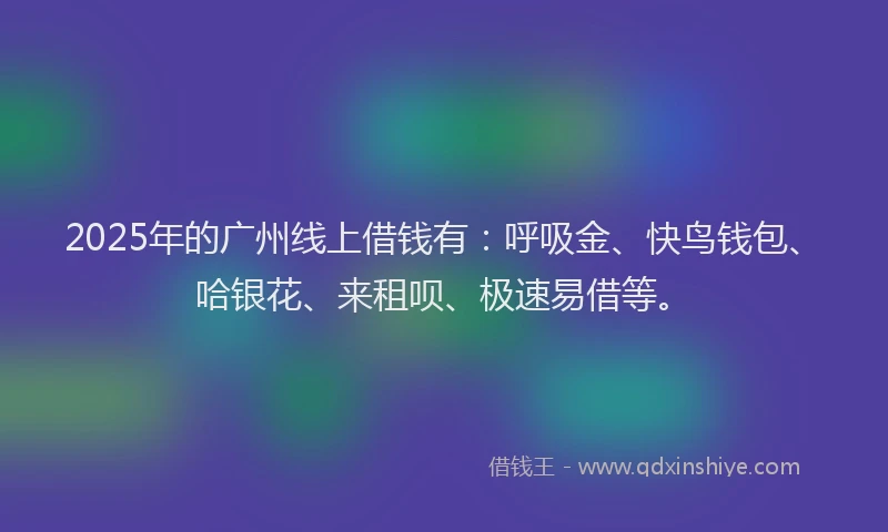 2025年的广州线上借钱有：呼吸金、快鸟钱包、哈银花、来租呗、极速易借等。