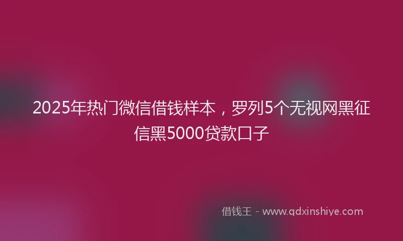2025年热门微信借钱样本，罗列5个无视网黑征信黑5000贷款口子