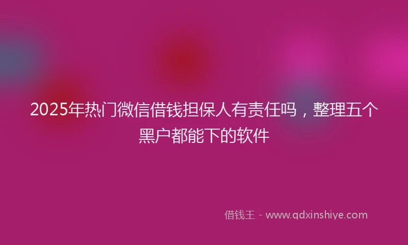 2025年热门微信借钱担保人有责任吗，整理五个黑户都能下的软件