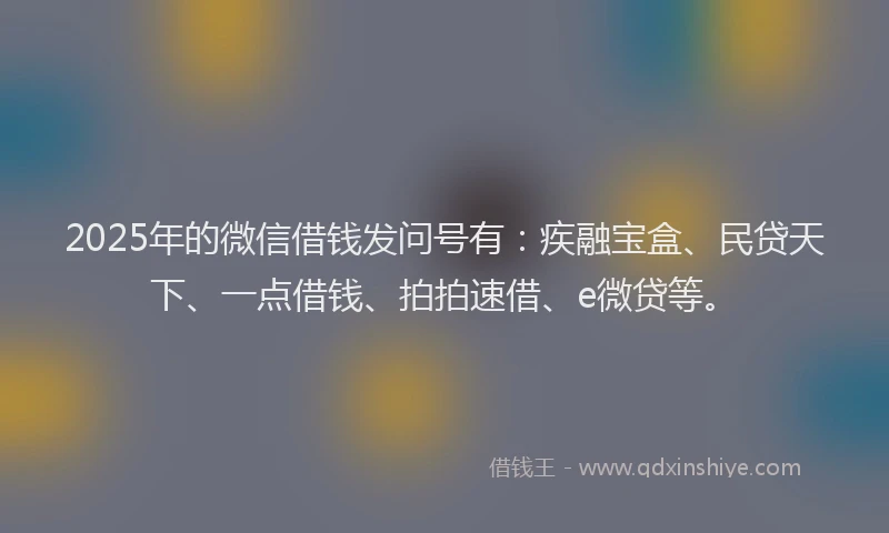 2025年的微信借钱发问号有：疾融宝盒、民贷天下、一点借钱、拍拍速借、e微贷等。