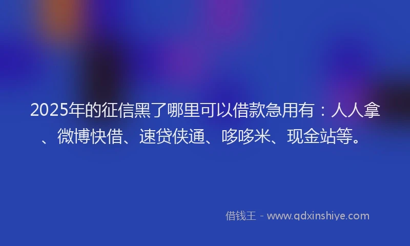 2025年的征信黑了哪里可以借款急用有：人人拿、微博快借、速贷侠通、哆哆米、现金站等。