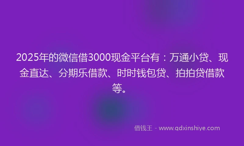 2025年的微信借3000现金平台有:万通小贷、现金直达、分期乐借款、时时钱包贷、拍拍贷借款等。