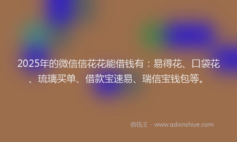 2025年的微信信花花能借钱有：易得花、口袋花、琉璃买单、借款宝速易、瑞信宝钱包等。