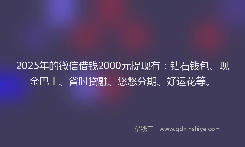 2025年的微信借钱2000元提现有：钻石钱包、现金巴士、省时贷融、悠悠分期、好运花等。