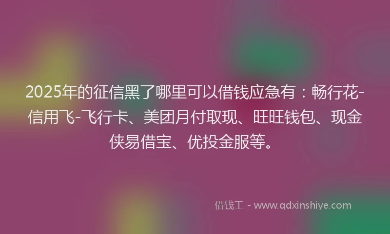 2025年的征信黑了哪里可以借钱应急有：畅行花-信用飞-飞行卡、美团月付取现、旺旺钱包、现金侠易借宝、优投金服等。