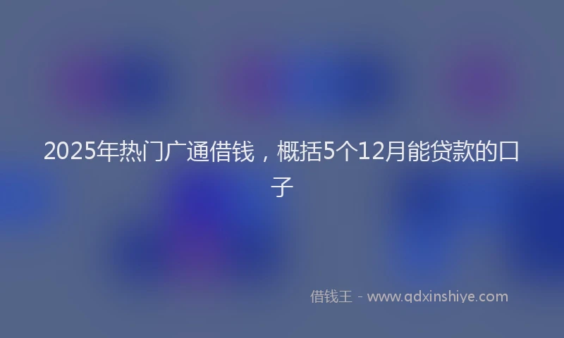 2025年热门广通借钱，概括5个12月能贷款的口子