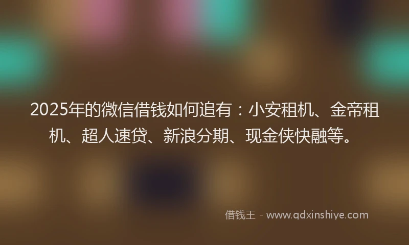 2025年的微信借钱如何追有：小安租机、金帝租机、超人速贷、新浪分期、现金侠快融等。