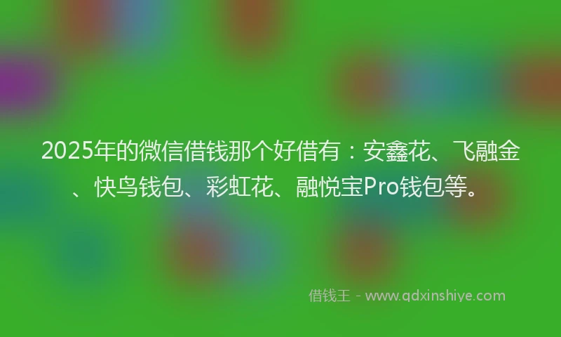 2025年的微信借钱那个好借有：安鑫花、飞融金、快鸟钱包、彩虹花、融悦宝Pro钱包等。