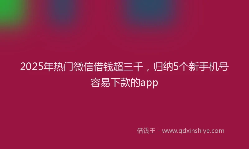 2025年热门微信借钱超三千，归纳5个新手机号容易下款的app