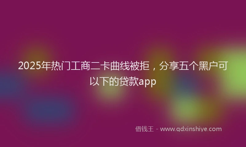 2025年热门工商二卡曲线被拒，分享五个黑户可以下的贷款app