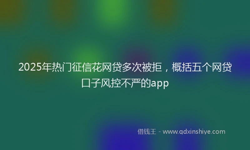 2025年热门征信花网贷多次被拒，概括五个网贷口子风控不严的app