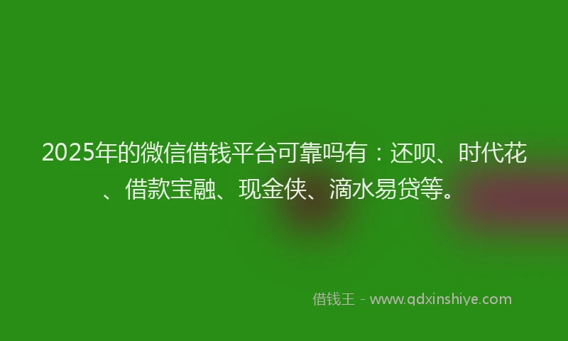 2025年的微信借钱平台可靠吗有:还呗、时代花、借款宝融、现金侠、滴水易贷等。