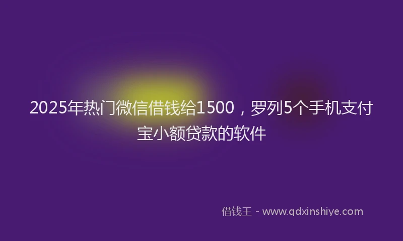 2025年热门微信借钱给1500，罗列5个手机支付宝小额贷款的软件