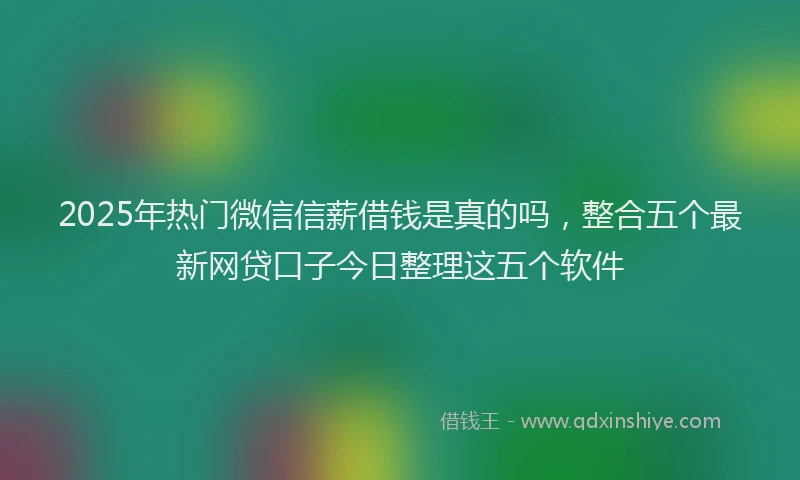 2025年热门微信信薪借钱是真的吗，整合五个最新网贷口子今日整理这五个软件