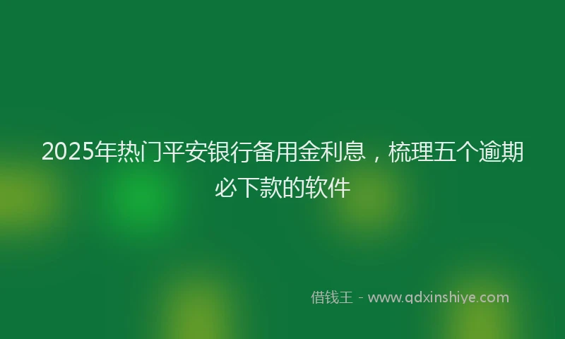 2025年热门平安银行备用金利息，梳理五个逾期必下款的软件