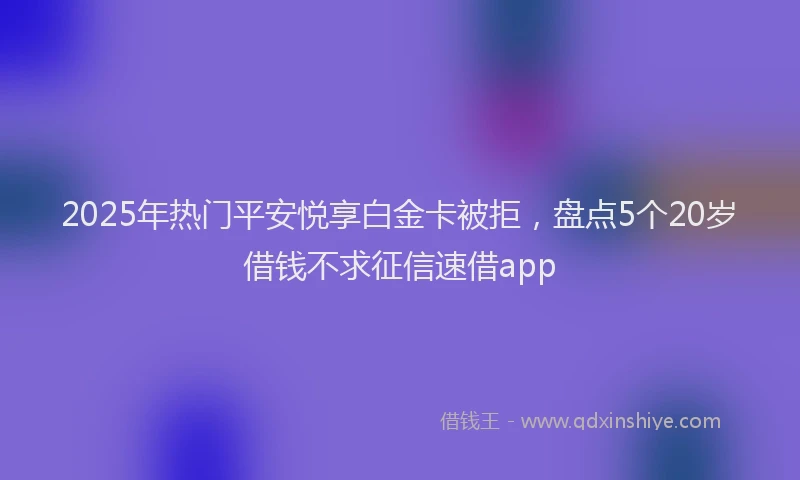 2025年热门平安悦享白金卡被拒，盘点5个20岁借钱不求征信速借app